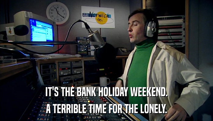 IT'S THE BANK HOLIDAY WEEKEND. A TERRIBLE TIME FOR THE LONELY. 
