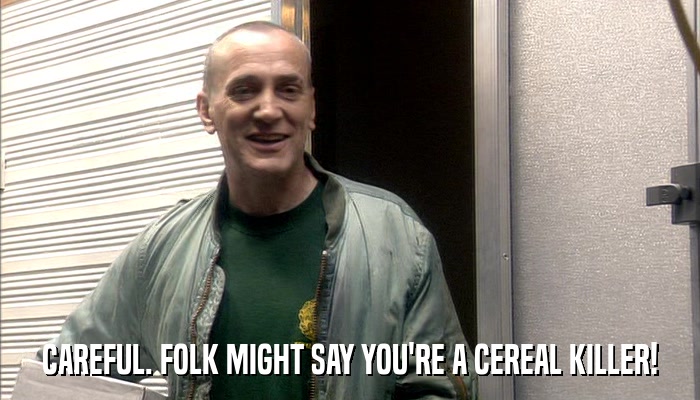 CAREFUL. FOLK MIGHT SAY YOU'RE A CEREAL KILLER!  