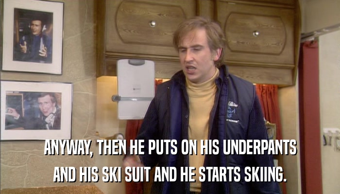 ANYWAY, THEN HE PUTS ON HIS UNDERPANTS AND HIS SKI SUIT AND HE STARTS SKIING. 