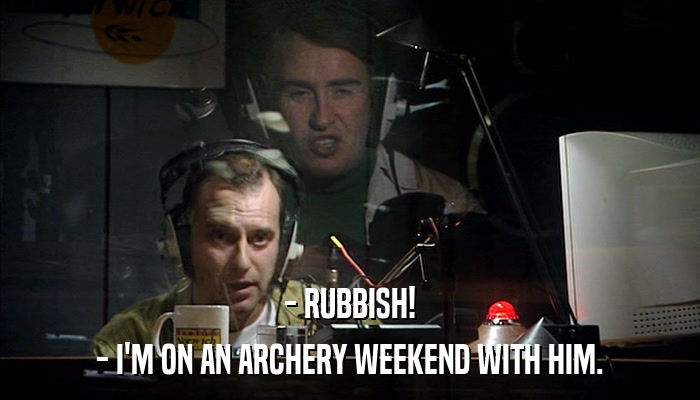 - RUBBISH! - I'M ON AN ARCHERY WEEKEND WITH HIM. 