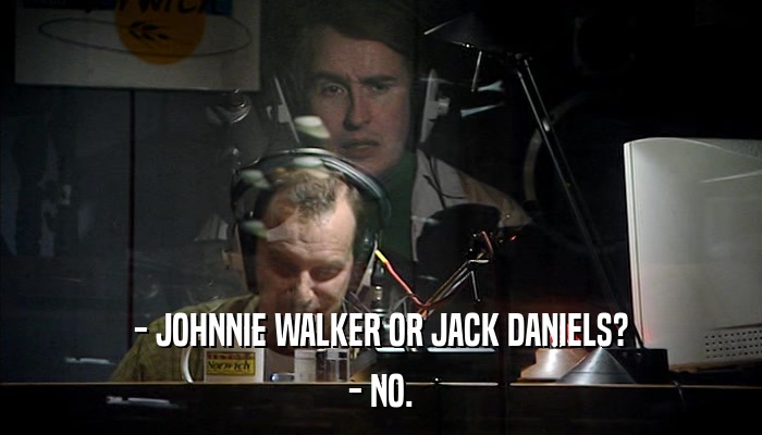 - JOHNNIE WALKER OR JACK DANIELS? - NO. 