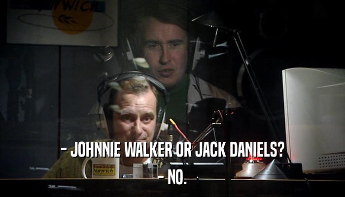 - JOHNNIE WALKER OR JACK DANIELS? - NO. 