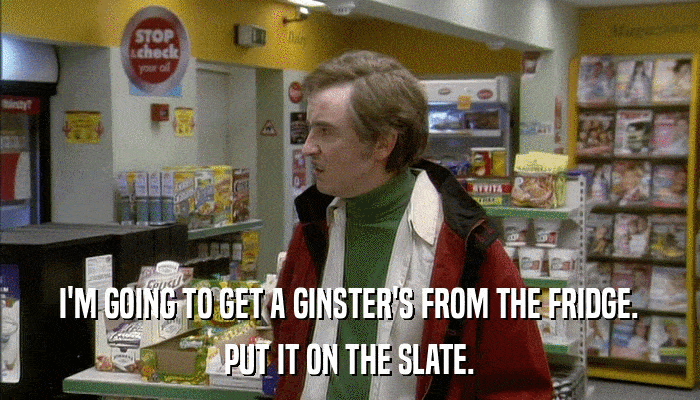 I'M GOING TO GET A GINSTER'S FROM THE FRIDGE. PUT IT ON THE SLATE. 