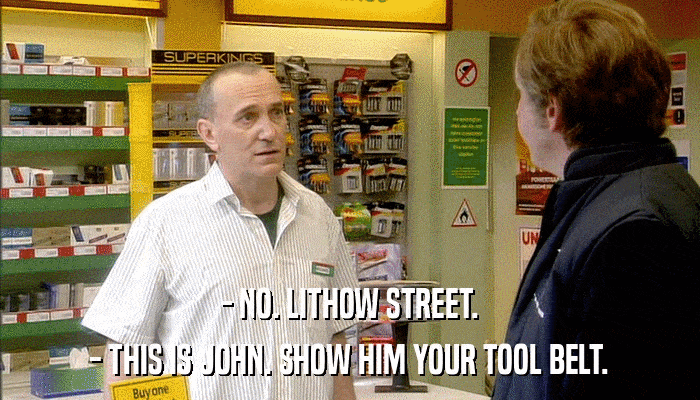 - NO. LITHOW STREET. - THIS IS JOHN. SHOW HIM YOUR TOOL BELT. 