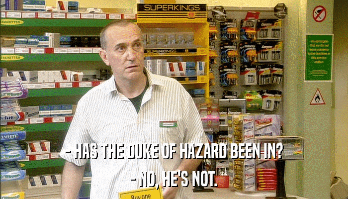 - HAS THE DUKE OF HAZARD BEEN IN? - NO, HE'S NOT. 