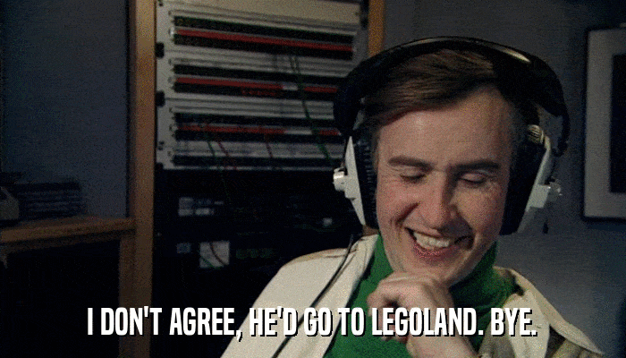 I DON'T AGREE, HE'D GO TO LEGOLAND. BYE.  