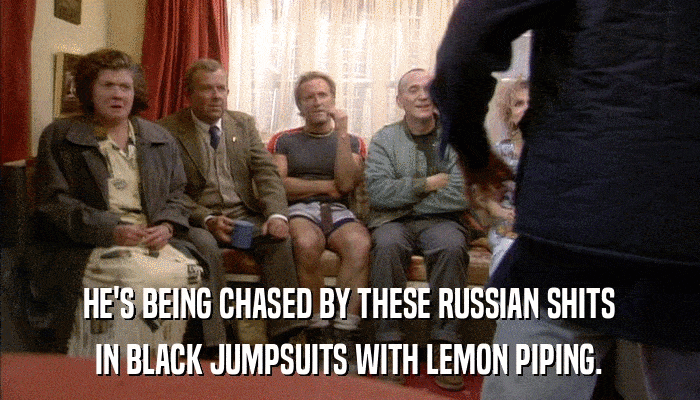 HE'S BEING CHASED BY THESE RUSSIAN SHITS IN BLACK JUMPSUITS WITH LEMON PIPING. 