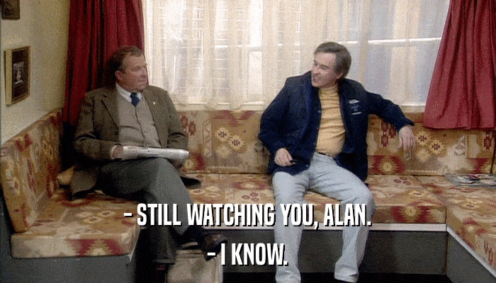- STILL WATCHING YOU, ALAN. - I KNOW. 
