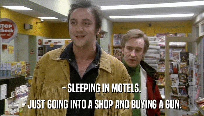 - SLEEPING IN MOTELS. - JUST GOING INTO A SHOP AND BUYING A GUN. 