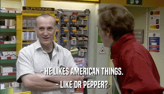 - HE LIKES AMERICAN THINGS. - LIKE DR PEPPER? 