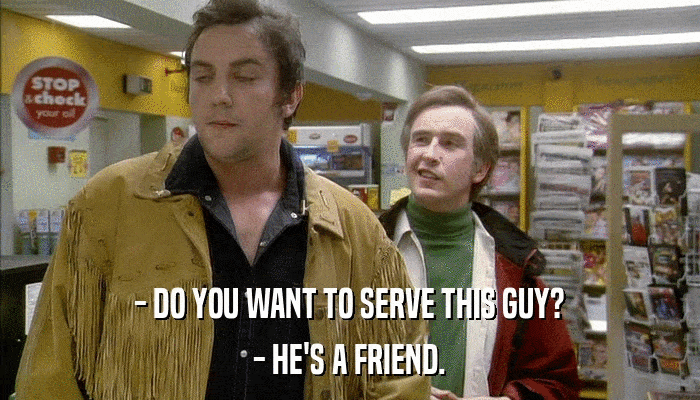 - DO YOU WANT TO SERVE THIS GUY? - HE'S A FRIEND. 