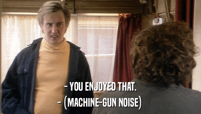 - YOU ENJOYED THAT. - (MACHINE-GUN NOISE) 