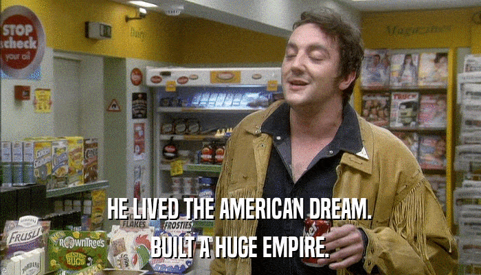 HE LIVED THE AMERICAN DREAM. BUILT A HUGE EMPIRE. 