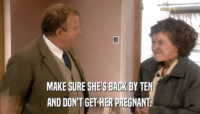 MAKE SURE SHE'S BACK BY TEN AND DON'T GET HER PREGNANT. 