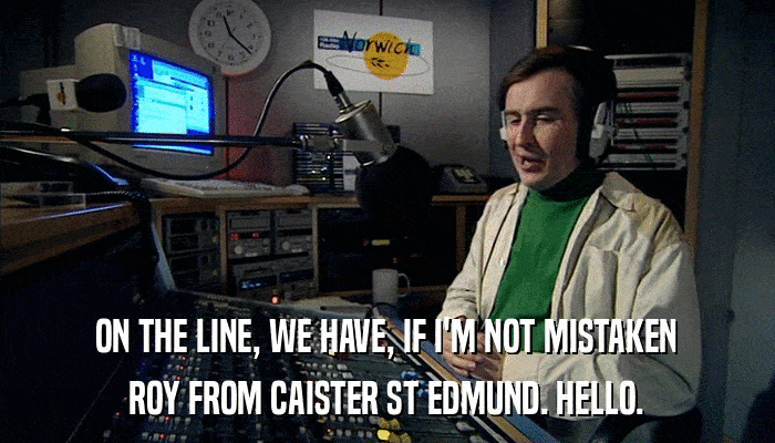 ON THE LINE, WE HAVE, IF I'M NOT MISTAKEN ROY FROM CAISTER ST EDMUND. HELLO. 