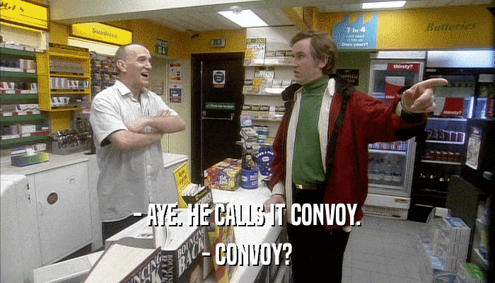 - AYE. HE CALLS IT CONVOY. - CONVOY? 