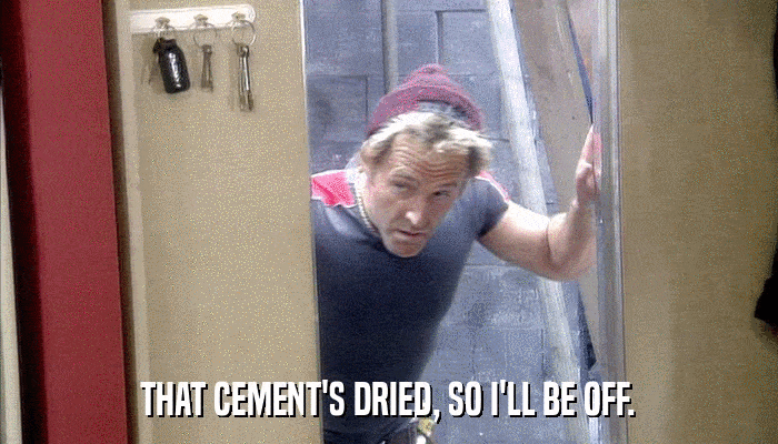 THAT CEMENT'S DRIED, SO I'LL BE OFF.  