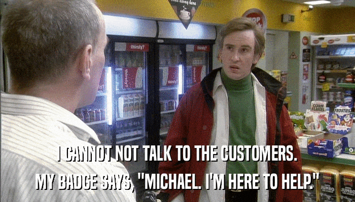 I CANNOT NOT TALK TO THE CUSTOMERS. MY BADGE SAYS, 