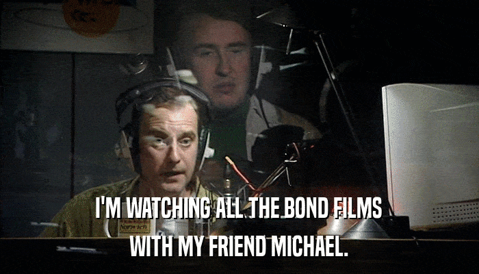 I'M WATCHING ALL THE BOND FILMS WITH MY FRIEND MICHAEL. 