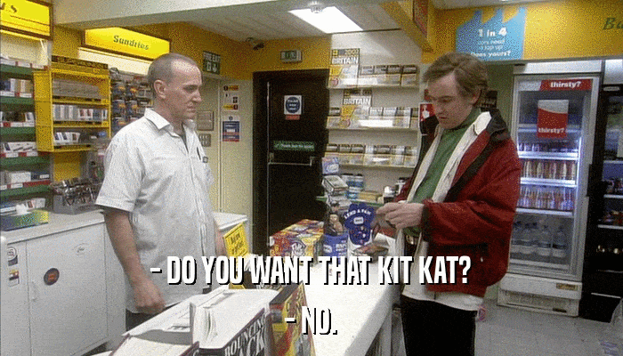 - DO YOU WANT THAT KIT KAT? - NO. 