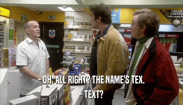 - OH. ALL RIGHT? THE NAME'S TEX. - TEXT? 