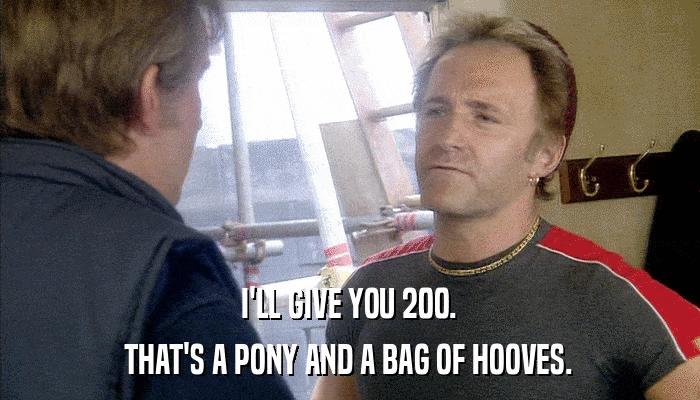 I'LL GIVE YOU 200. THAT'S A PONY AND A BAG OF HOOVES. 