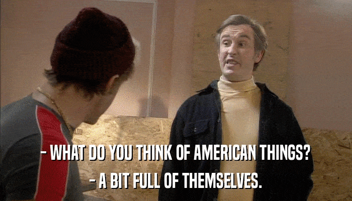 - WHAT DO YOU THINK OF AMERICAN THINGS? - A BIT FULL OF THEMSELVES. 