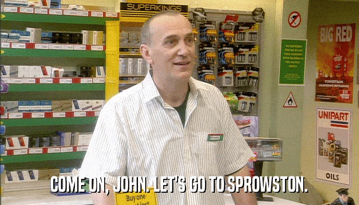 COME ON, JOHN. LET'S GO TO SPROWSTON.  