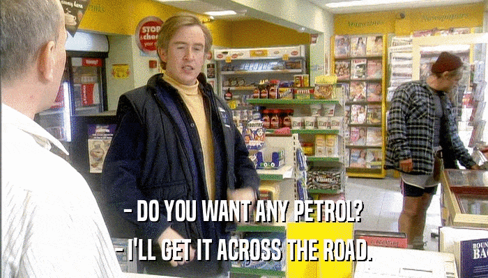 - DO YOU WANT ANY PETROL? - I'LL GET IT ACROSS THE ROAD. 