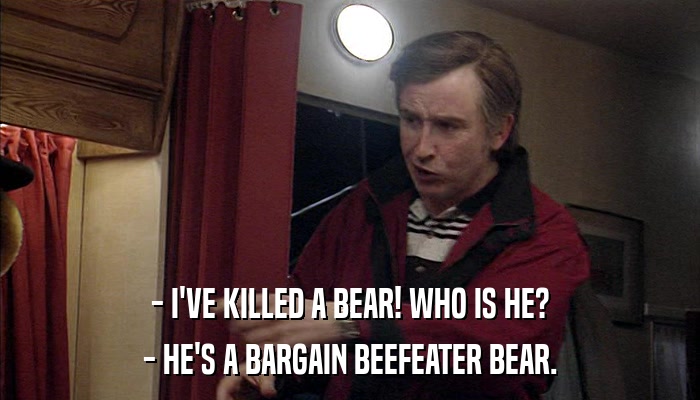 - I'VE KILLED A BEAR! WHO IS HE? - HE'S A BARGAIN BEEFEATER BEAR. 