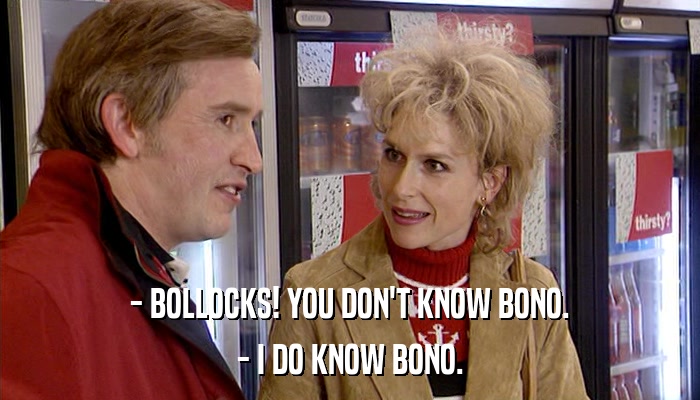 - BOLLOCKS! YOU DON'T KNOW BONO. - I DO KNOW BONO. 