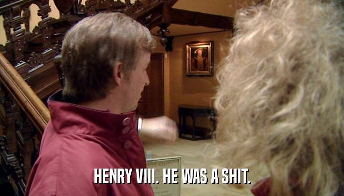 HENRY VIII. HE WAS A SHIT.  