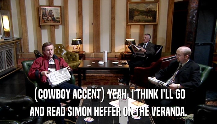 (COWBOY ACCENT) YEAH. I THINK I'LL GO AND READ SIMON HEFFER ON THE VERANDA. 