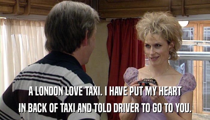 A LONDON LOVE TAXI. I HAVE PUT MY HEART IN BACK OF TAXI AND TOLD DRIVER TO GO TO YOU. 