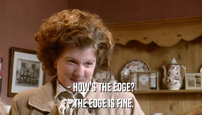 - HOW'S THE EDGE? - THE EDGE IS FINE. 