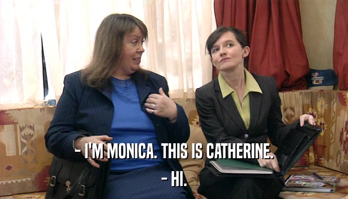 - I'M MONICA. THIS IS CATHERINE. - HI. 