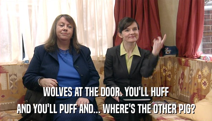 WOLVES AT THE DOOR. YOU'LL HUFF AND YOU'LL PUFF AND... WHERE'S THE OTHER PIG? 
