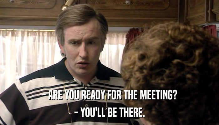 - ARE YOU READY FOR THE MEETING? - YOU'LL BE THERE. 