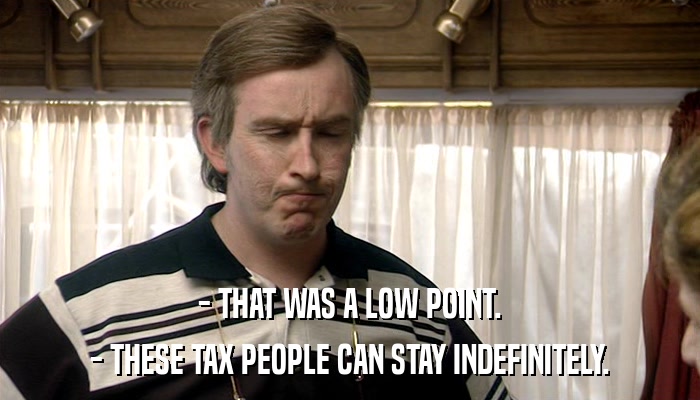 - THAT WAS A LOW POINT. - THESE TAX PEOPLE CAN STAY INDEFINITELY. 