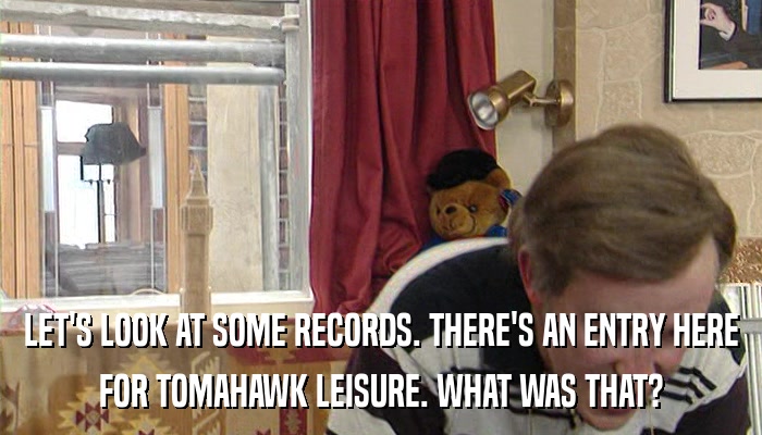 LET'S LOOK AT SOME RECORDS. THERE'S AN ENTRY HERE FOR TOMAHAWK LEISURE. WHAT WAS THAT? 