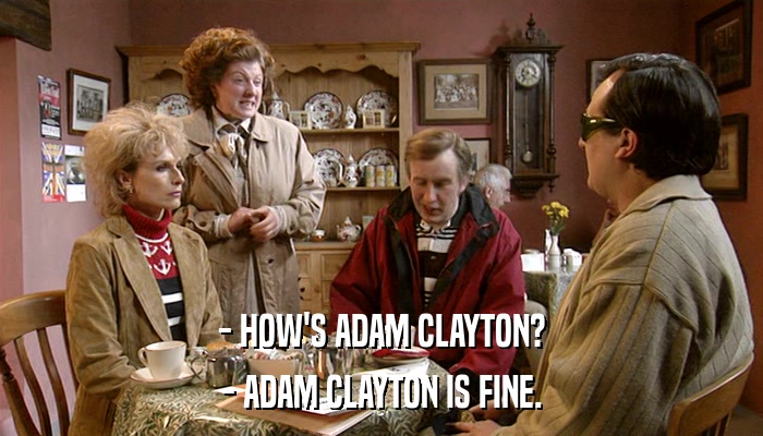 - HOW'S ADAM CLAYTON? - ADAM CLAYTON IS FINE. 