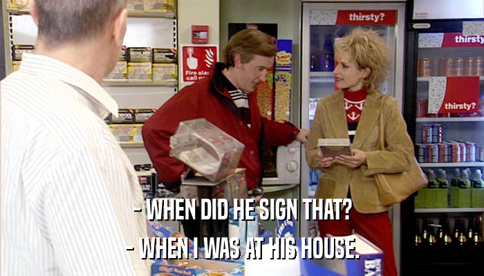 - WHEN DID HE SIGN THAT? - WHEN I WAS AT HIS HOUSE. 