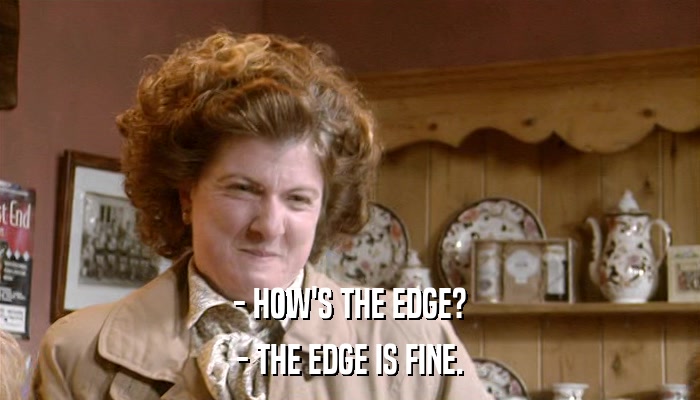 - HOW'S THE EDGE? - THE EDGE IS FINE. 