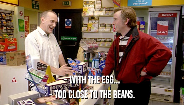 - WITH THE EGG... - TOO CLOSE TO THE BEANS. 