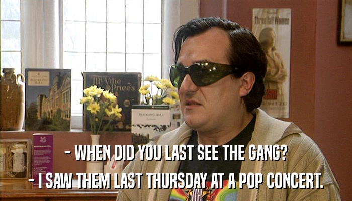 - WHEN DID YOU LAST SEE THE GANG? - I SAW THEM LAST THURSDAY AT A POP CONCERT. 