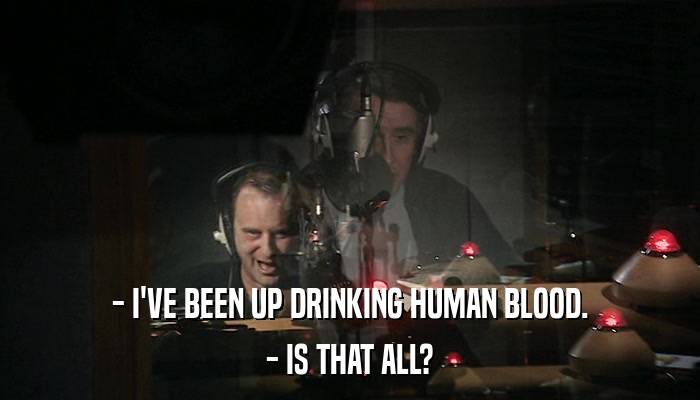 - I'VE BEEN UP DRINKING HUMAN BLOOD. - IS THAT ALL? 