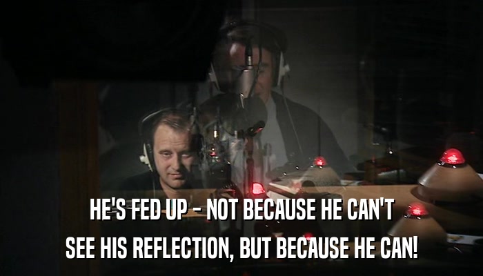 HE'S FED UP - NOT BECAUSE HE CAN'T SEE HIS REFLECTION, BUT BECAUSE HE CAN! 