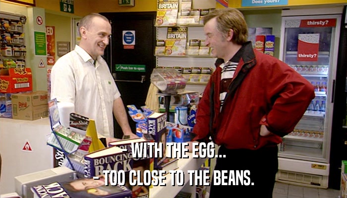 - WITH THE EGG... - TOO CLOSE TO THE BEANS. 