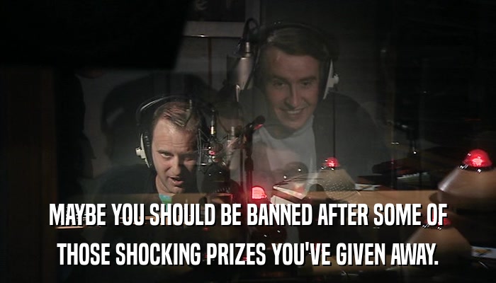 MAYBE YOU SHOULD BE BANNED AFTER SOME OF THOSE SHOCKING PRIZES YOU'VE GIVEN AWAY. 