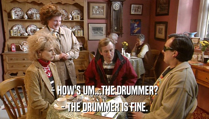 - HOW'S UM...THE DRUMMER? - THE DRUMMER IS FINE. 